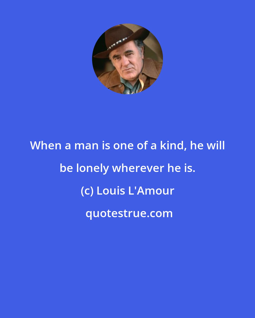 Louis L'Amour: When a man is one of a kind, he will be lonely wherever he is.