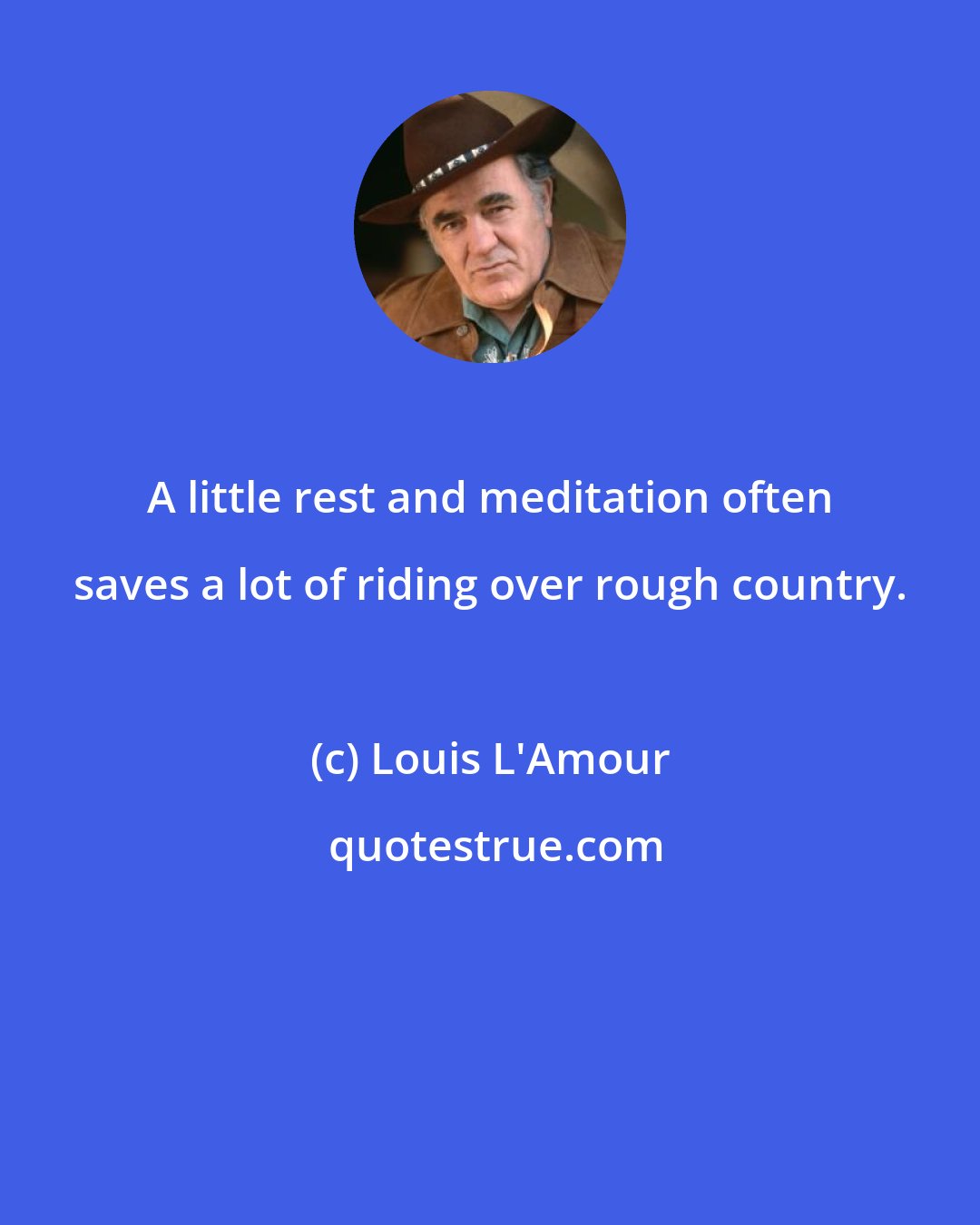 Louis L'Amour: A little rest and meditation often saves a lot of riding over rough country.