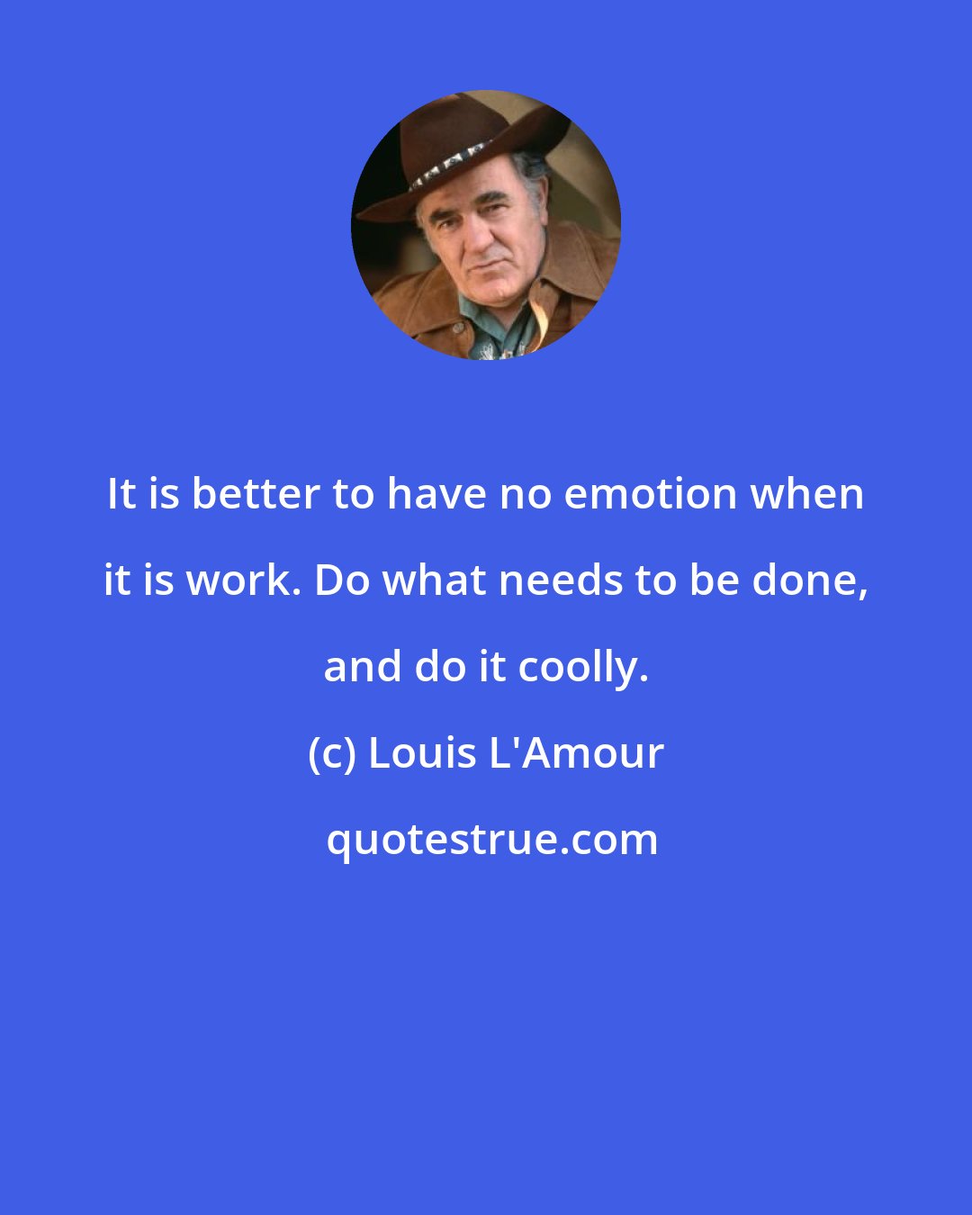 Louis L'Amour: It is better to have no emotion when it is work. Do what needs to be done, and do it coolly.