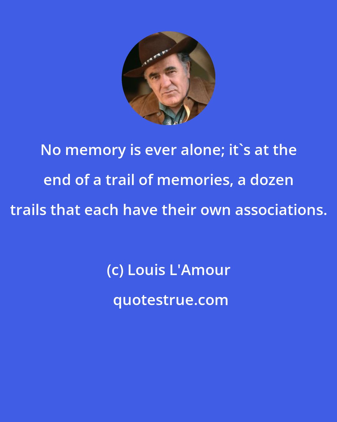 Louis L'Amour: No memory is ever alone; it's at the end of a trail of memories, a dozen trails that each have their own associations.