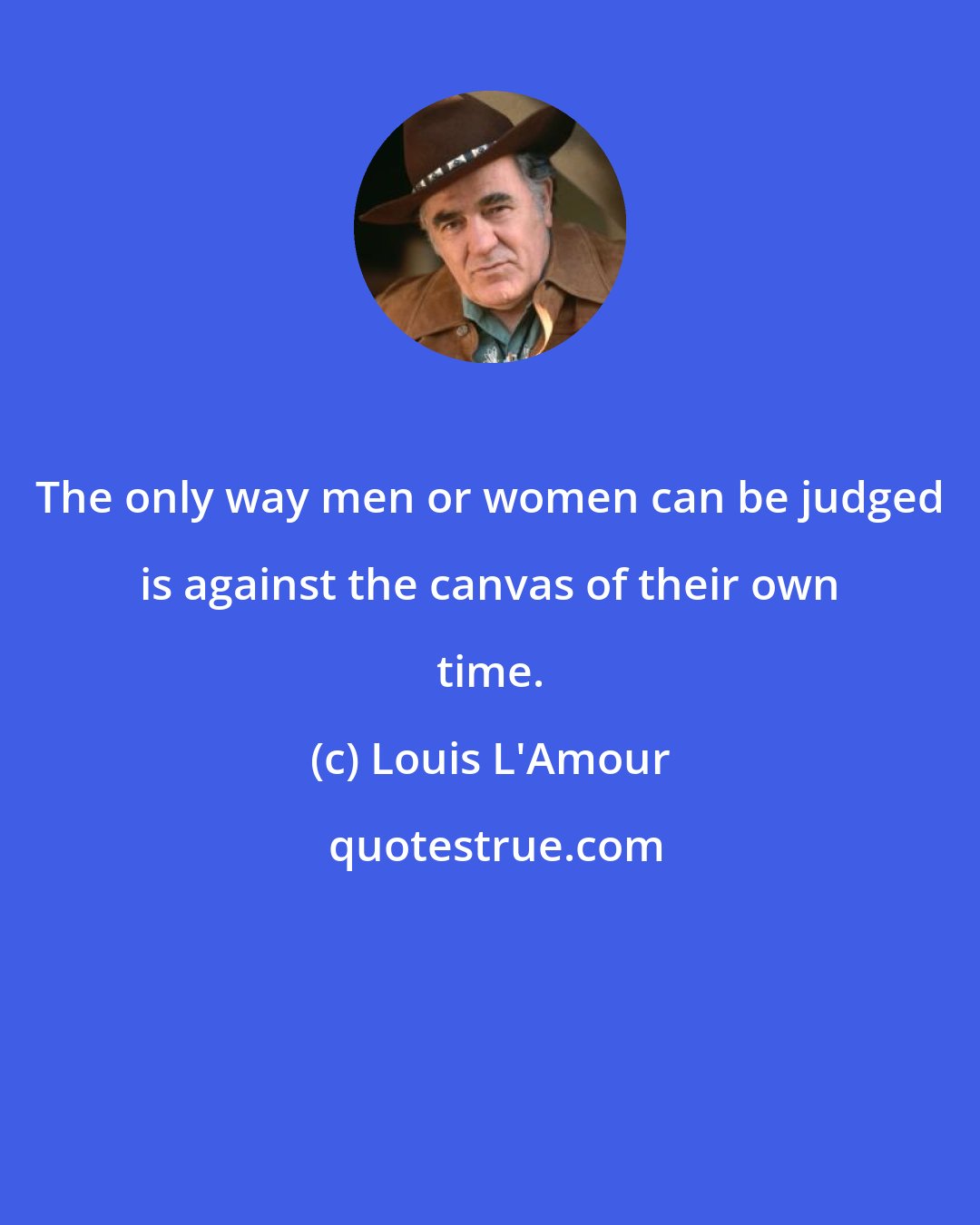 Louis L'Amour: The only way men or women can be judged is against the canvas of their own time.