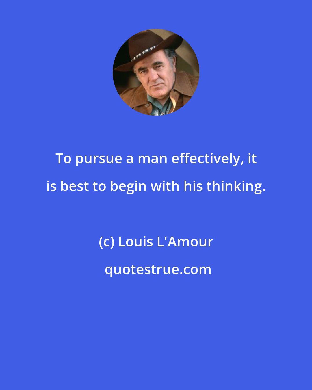 Louis L'Amour: To pursue a man effectively, it is best to begin with his thinking.