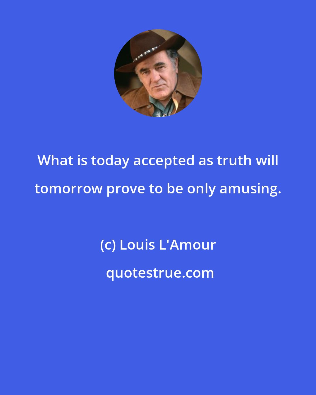Louis L'Amour: What is today accepted as truth will tomorrow prove to be only amusing.