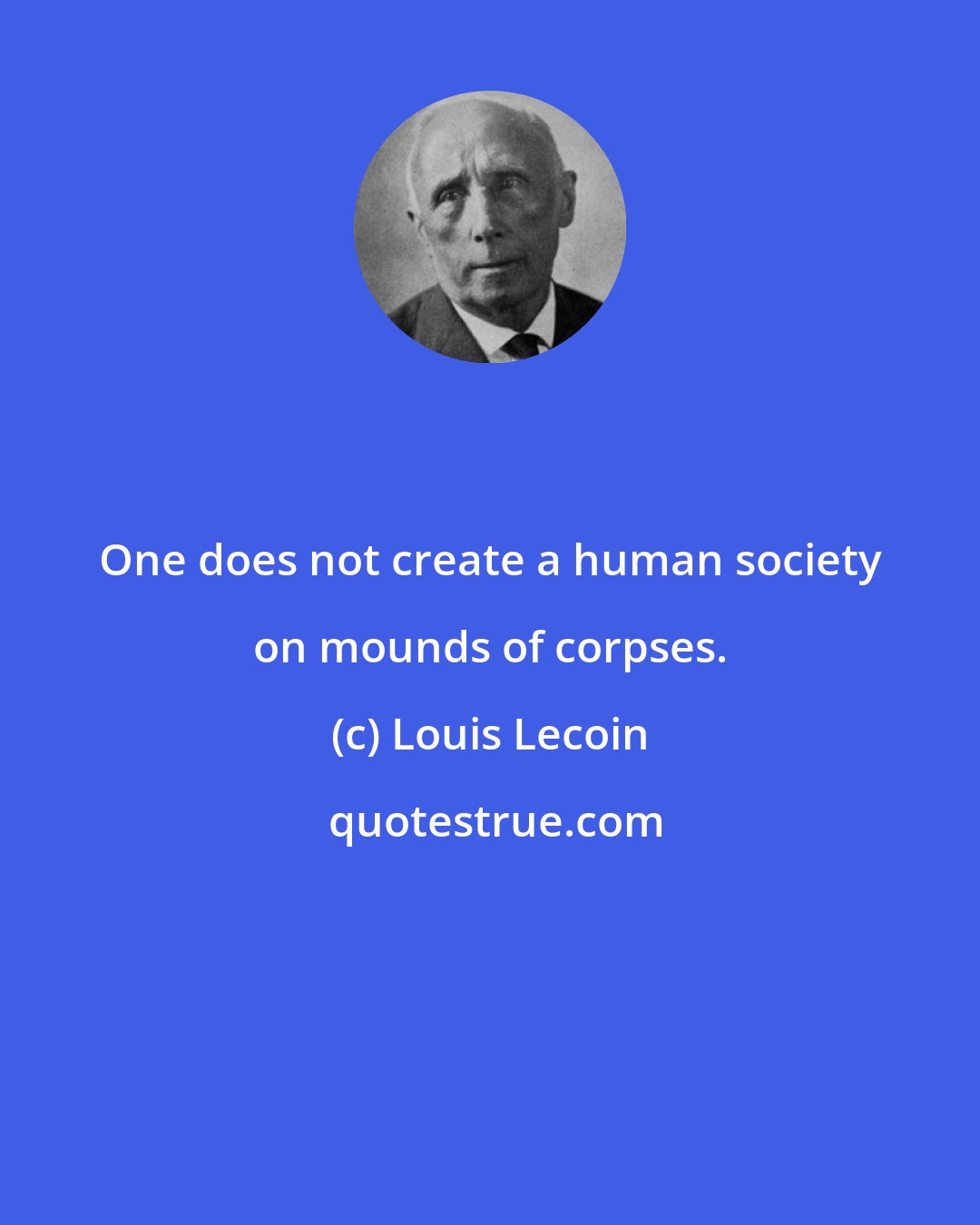 Louis Lecoin: One does not create a human society on mounds of corpses.