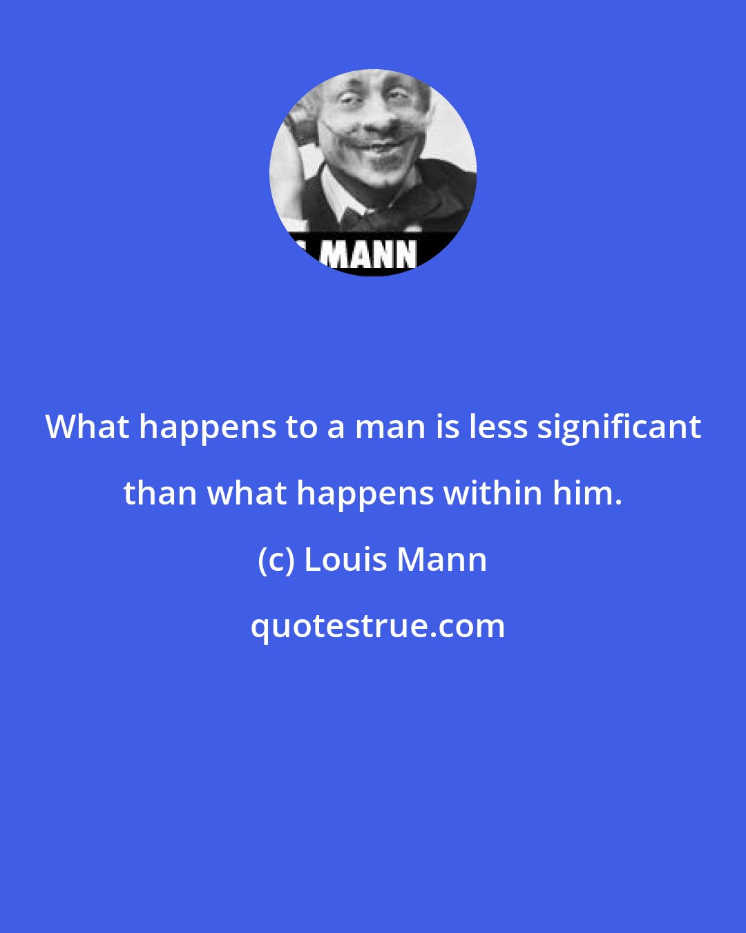 Louis Mann: What happens to a man is less significant than what happens within him.