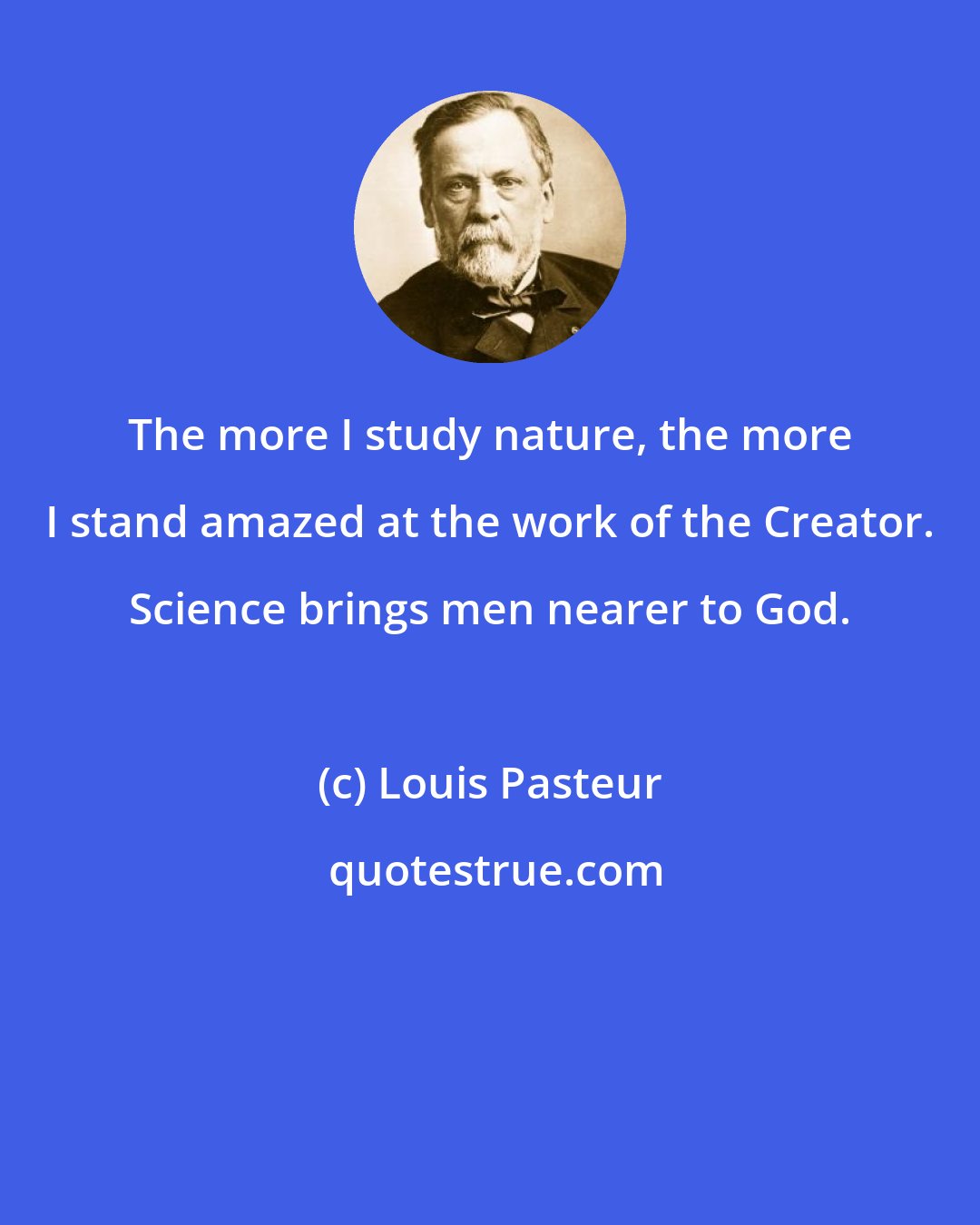 Louis Pasteur: The more I study nature, the more I stand amazed at the work of the Creator. Science brings men nearer to God.