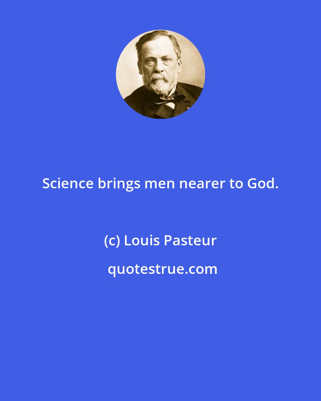 Louis Pasteur: Science brings men nearer to God.