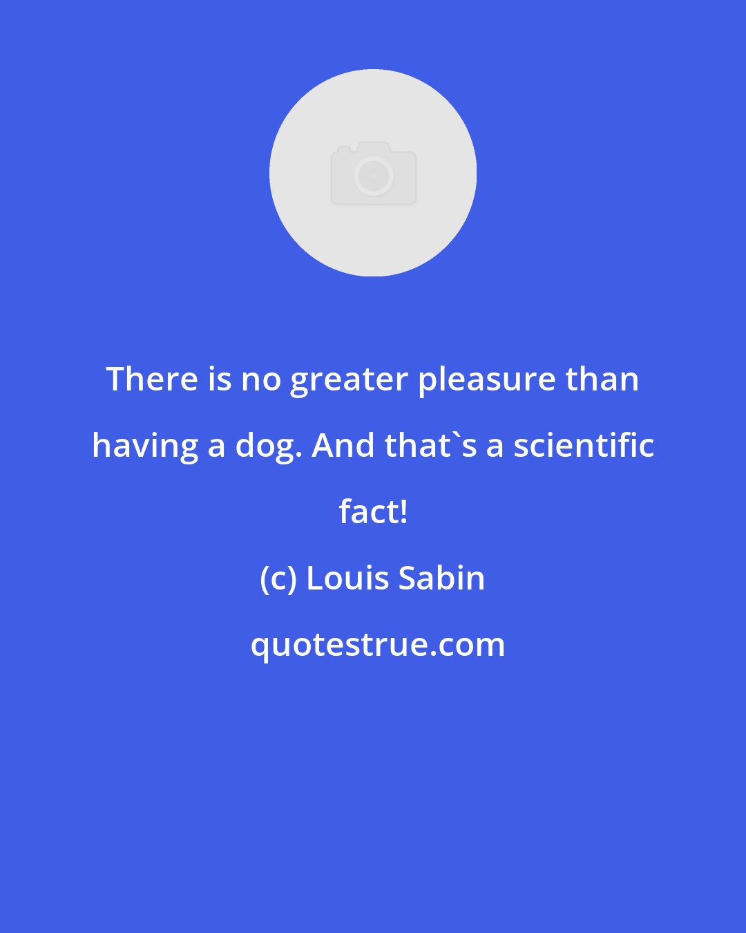 Louis Sabin: There is no greater pleasure than having a dog. And that's a scientific fact!