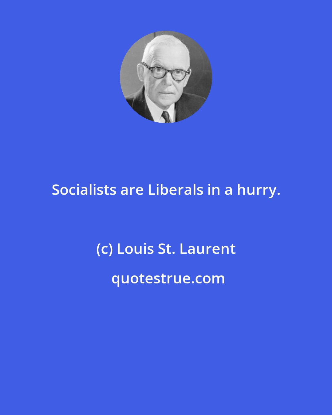 Louis St. Laurent: Socialists are Liberals in a hurry.