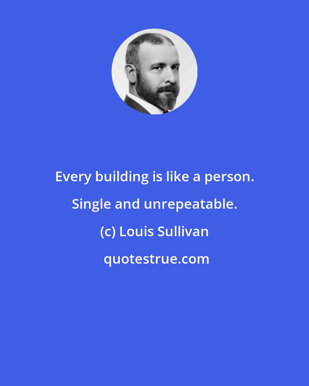 Louis Sullivan: Every building is like a person. Single and unrepeatable.