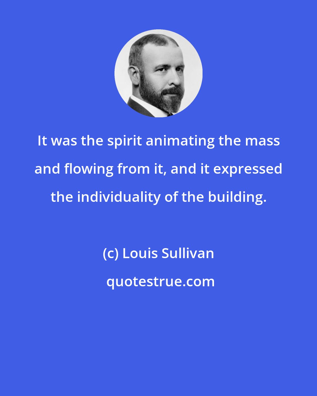 Louis Sullivan: It was the spirit animating the mass and flowing from it, and it expressed the individuality of the building.