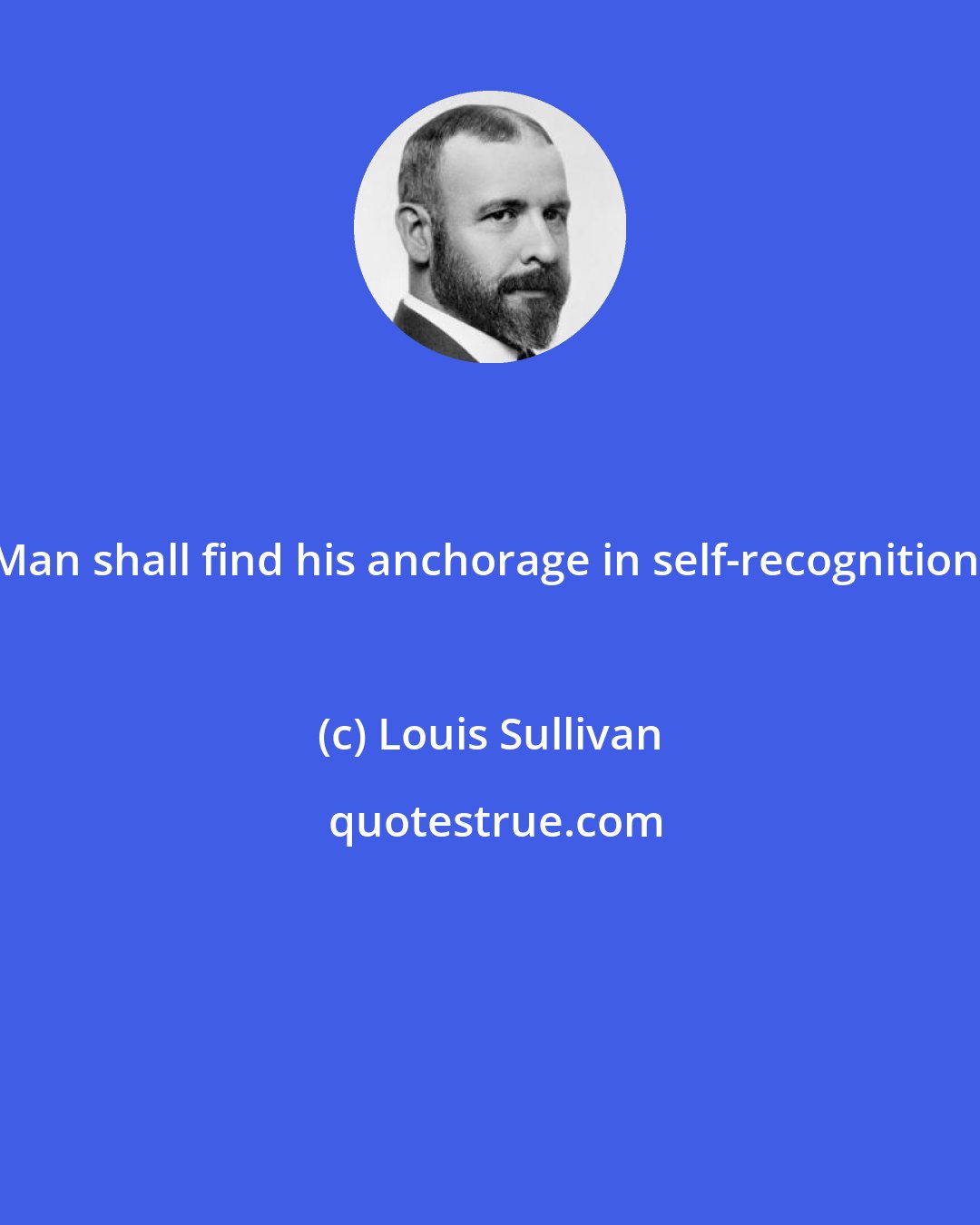Louis Sullivan: Man shall find his anchorage in self-recognition.