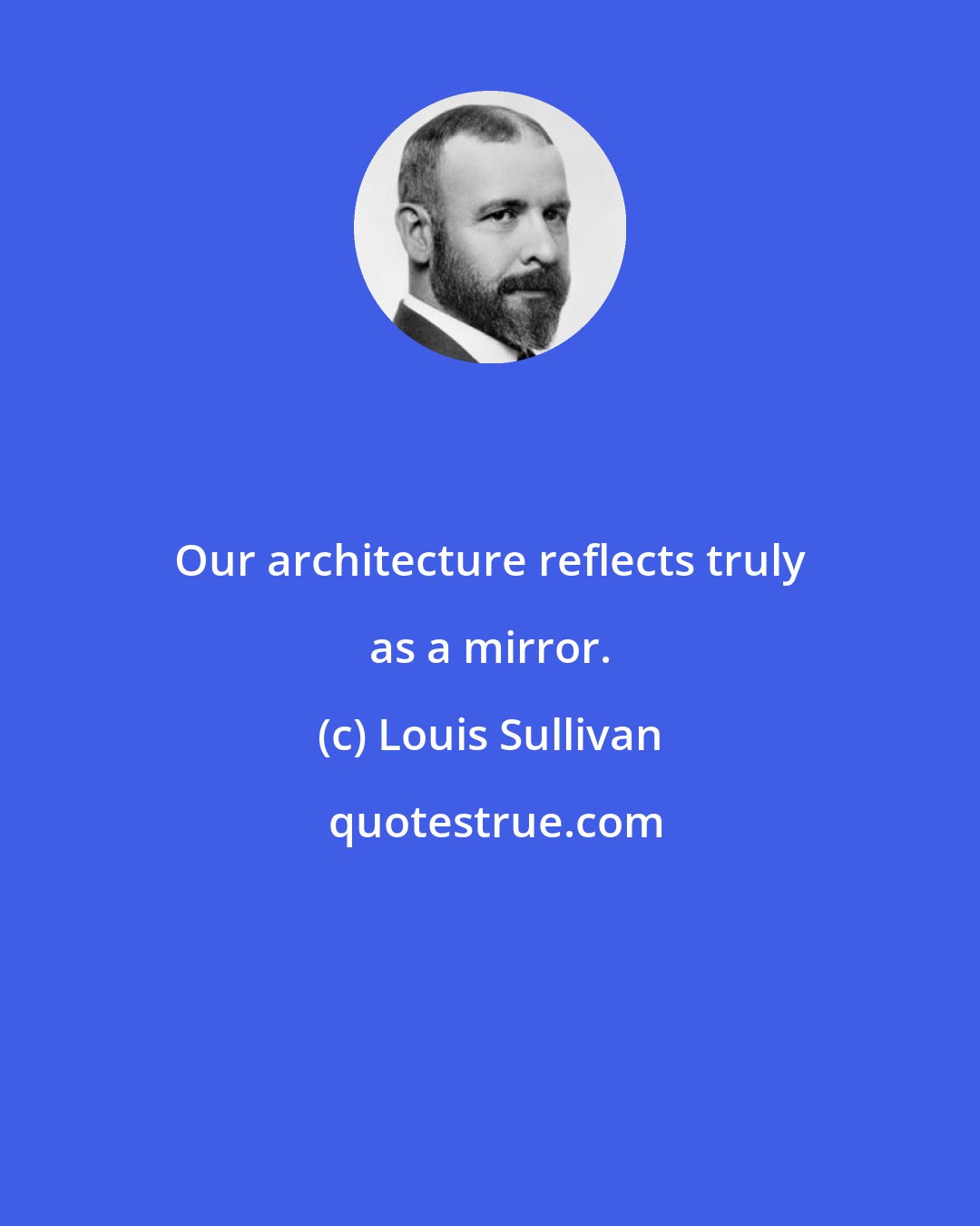 Louis Sullivan: Our architecture reflects truly as a mirror.