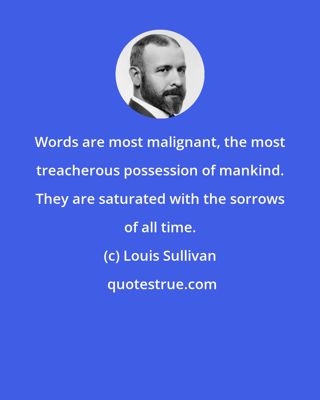 Louis Sullivan: Words are most malignant, the most treacherous possession of mankind. They are saturated with the sorrows of all time.