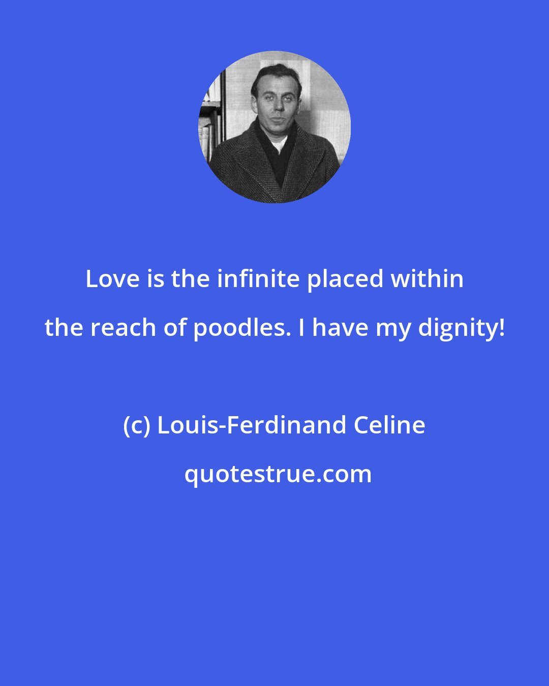 Louis-Ferdinand Celine: Love is the infinite placed within the reach of poodles. I have my dignity!