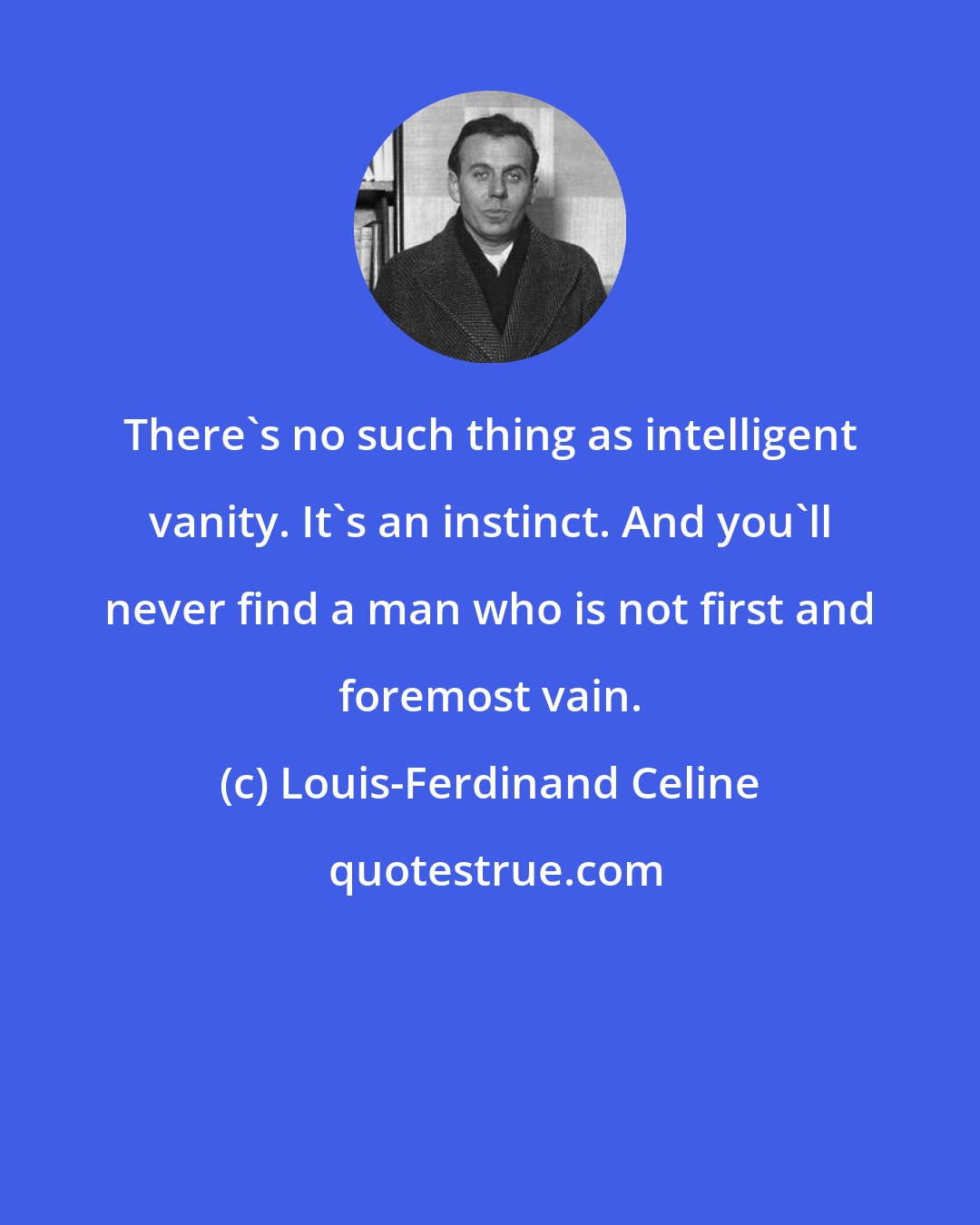 Louis-Ferdinand Celine: There's no such thing as intelligent vanity. It's an instinct. And you'll never find a man who is not first and foremost vain.