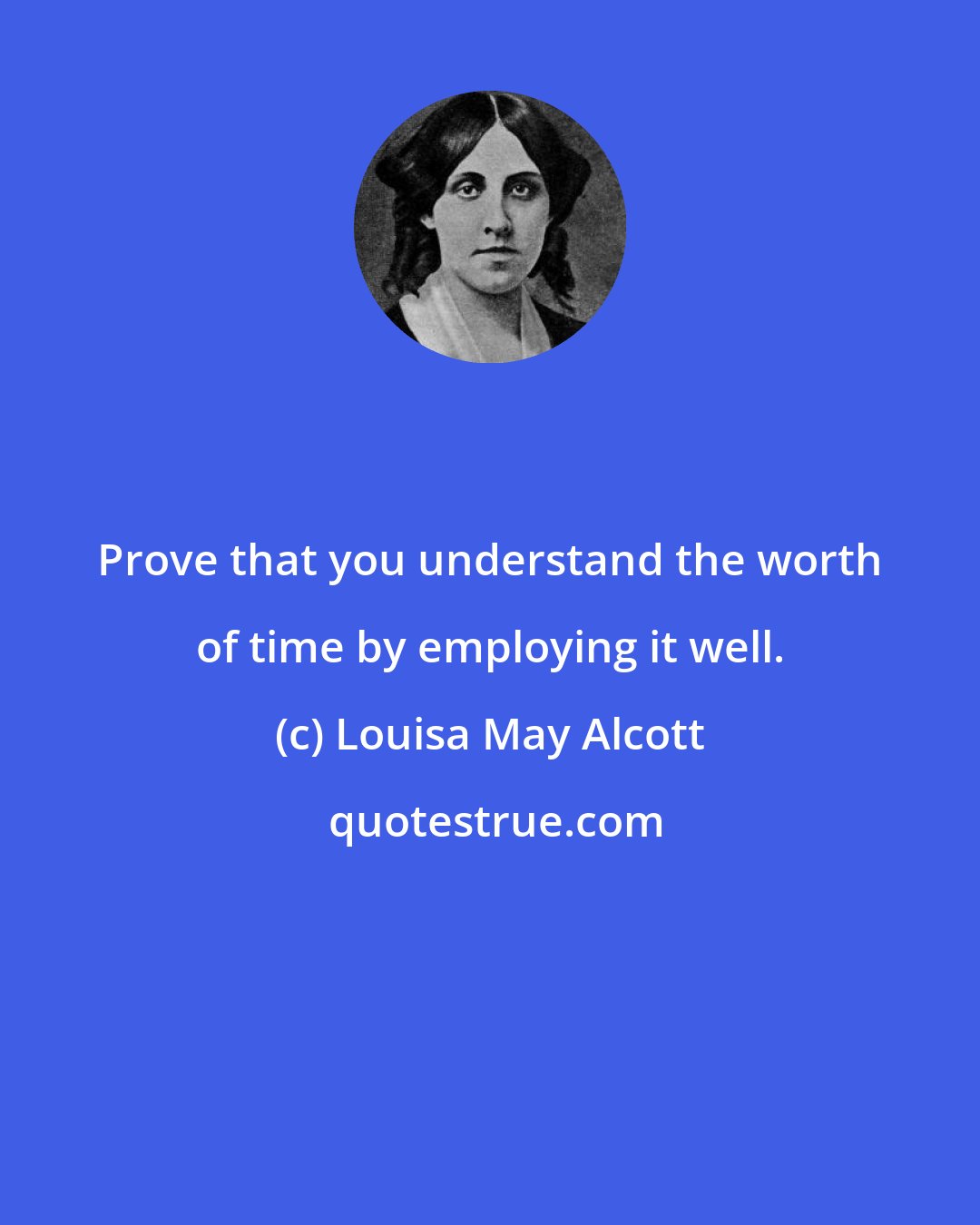 Louisa May Alcott: Prove that you understand the worth of time by employing it well.