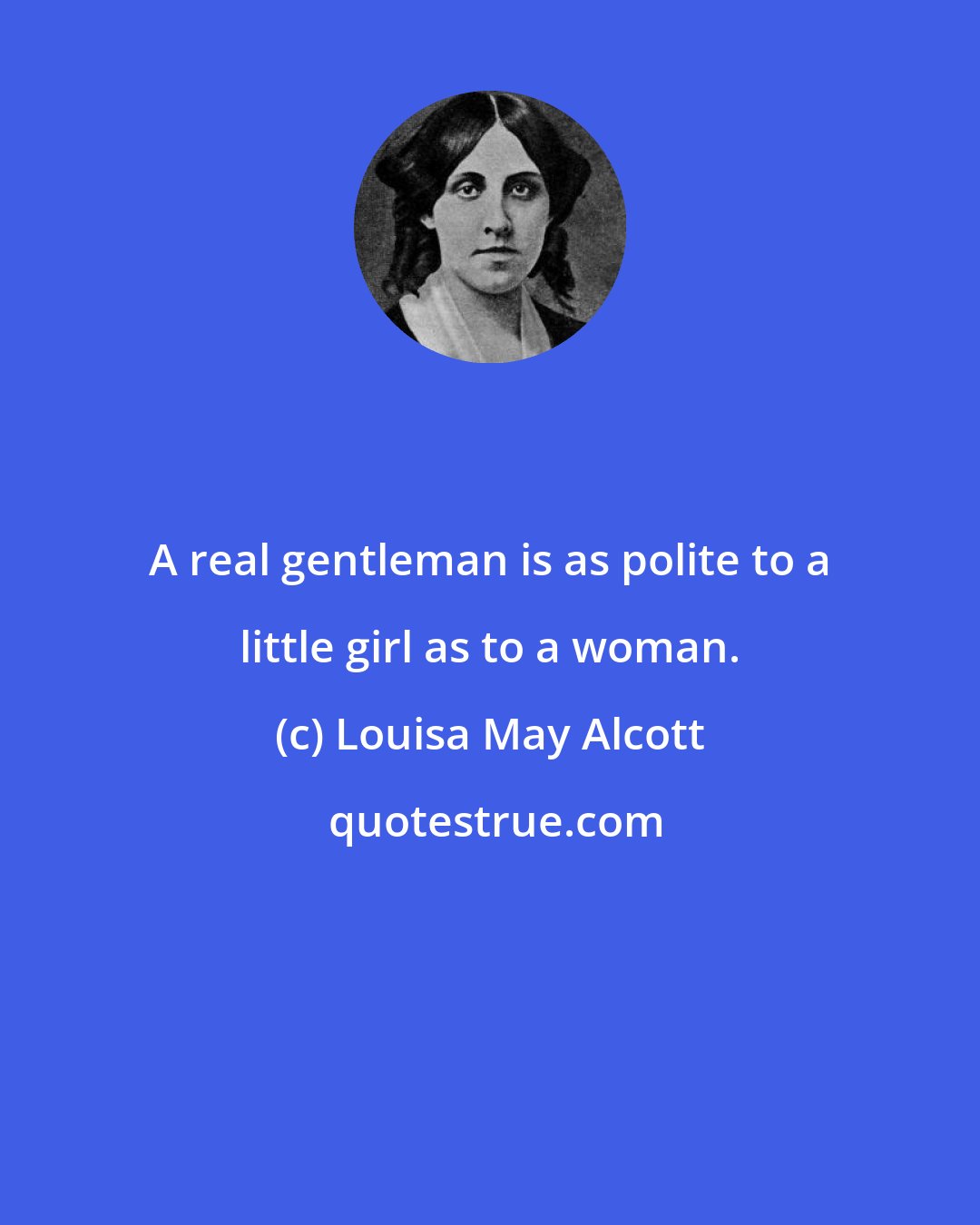 Louisa May Alcott: A real gentleman is as polite to a little girl as to a woman.