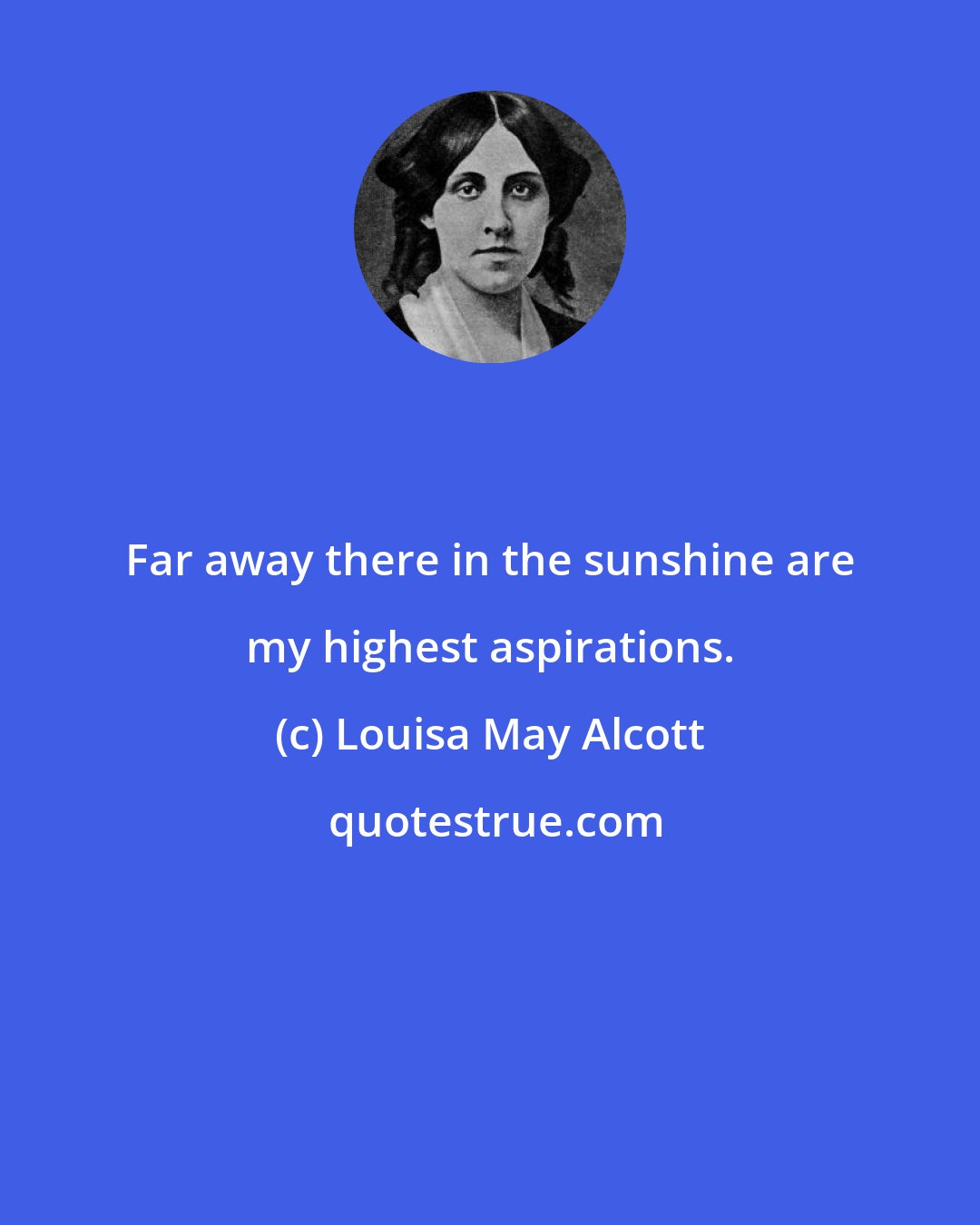 Louisa May Alcott: Far away there in the sunshine are my highest aspirations.