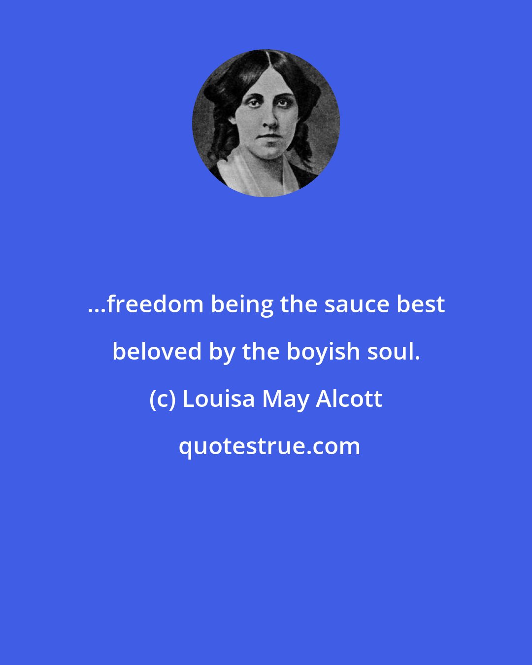 Louisa May Alcott: ...freedom being the sauce best beloved by the boyish soul.