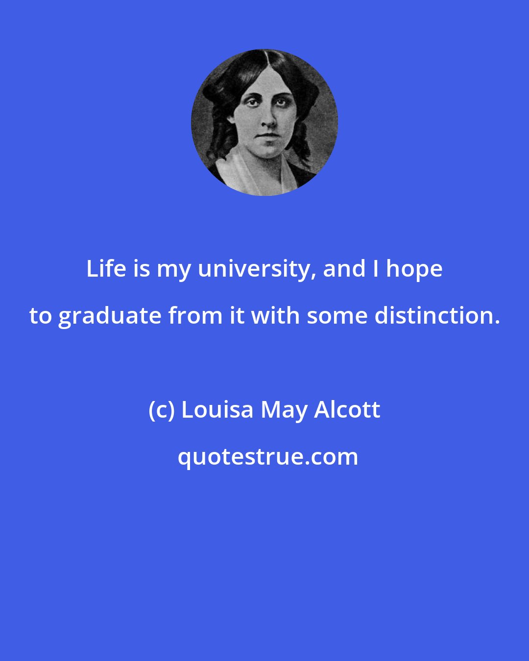Louisa May Alcott: Life is my university, and I hope to graduate from it with some distinction.