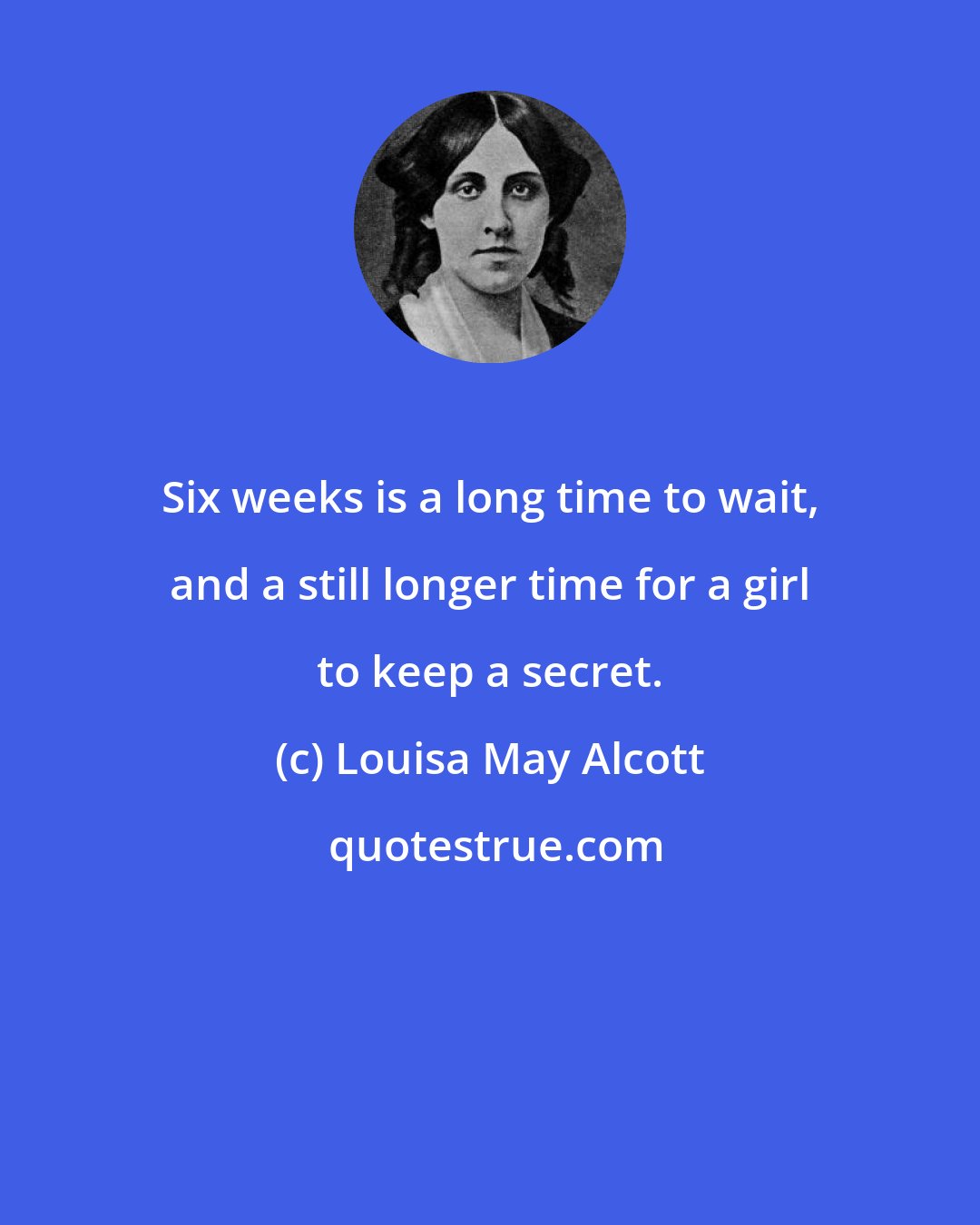 Louisa May Alcott: Six weeks is a long time to wait, and a still longer time for a girl to keep a secret.