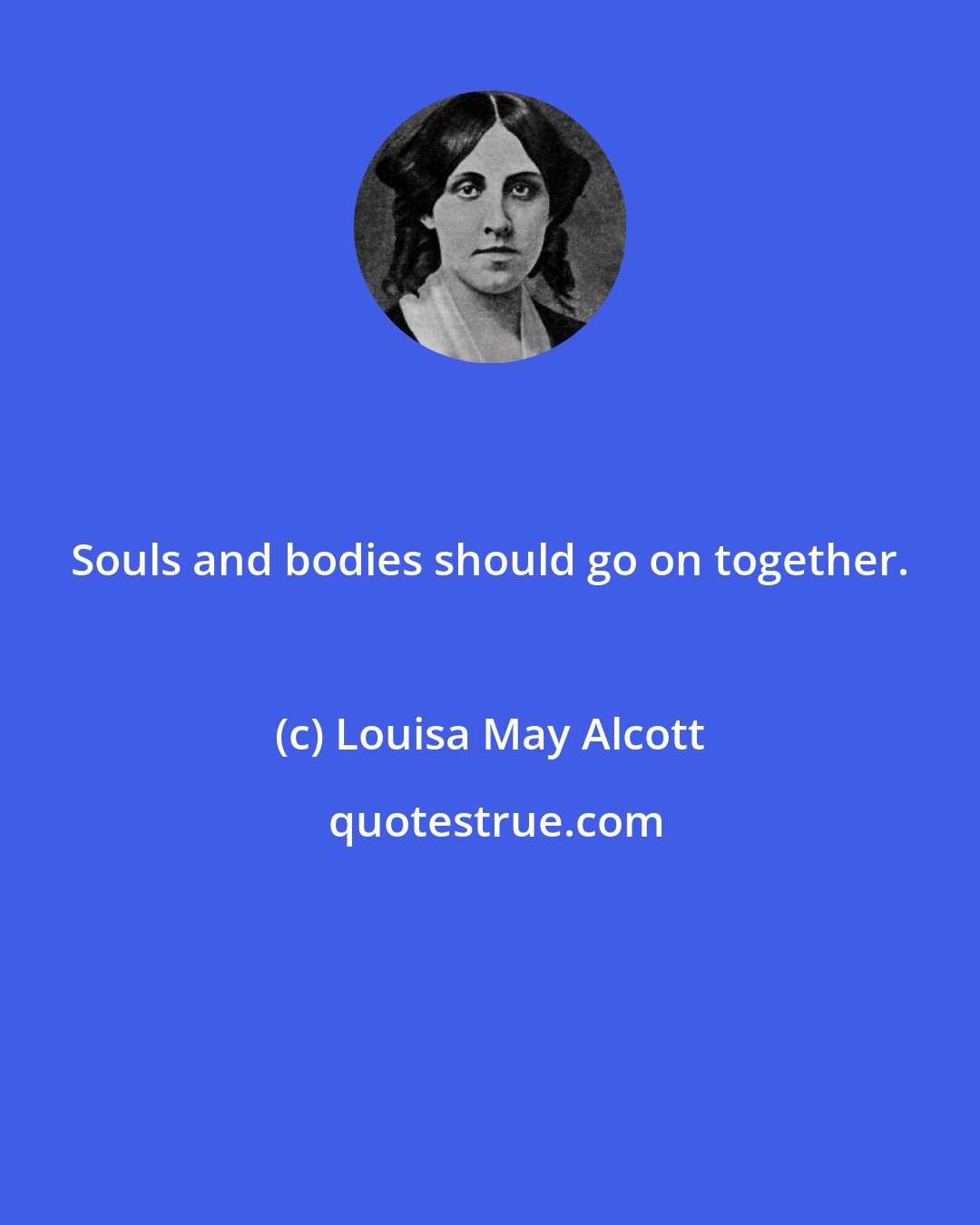 Louisa May Alcott: Souls and bodies should go on together.