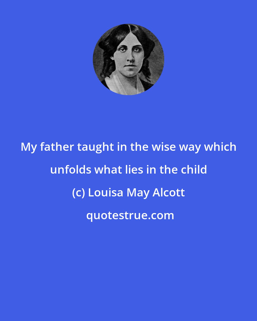 Louisa May Alcott: My father taught in the wise way which unfolds what lies in the child