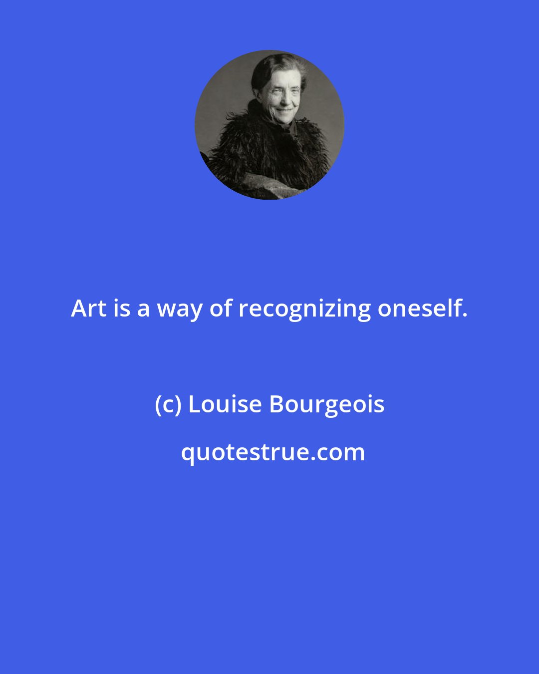 Louise Bourgeois: Art is a way of recognizing oneself.