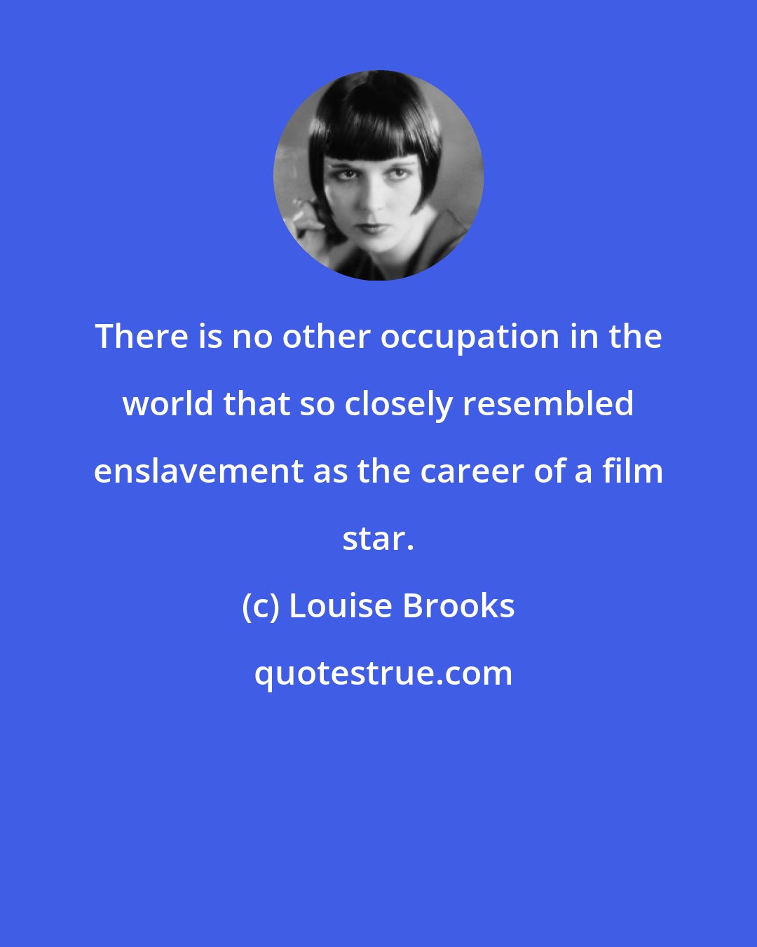 Louise Brooks: There is no other occupation in the world that so closely resembled enslavement as the career of a film star.