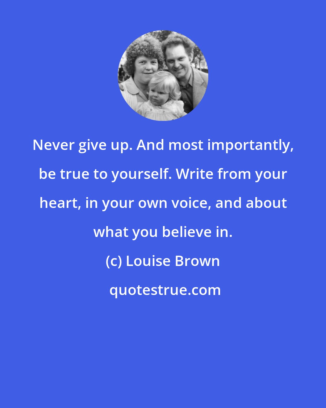 Louise Brown: Never give up. And most importantly, be true to yourself. Write from your heart, in your own voice, and about what you believe in.