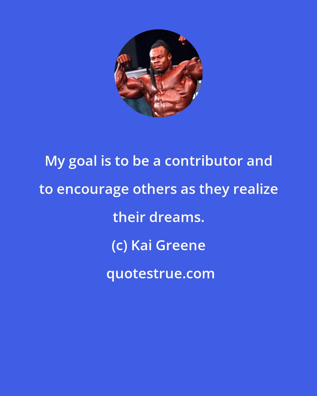 Kai Greene: My goal is to be a contributor and to encourage others as they realize their dreams.