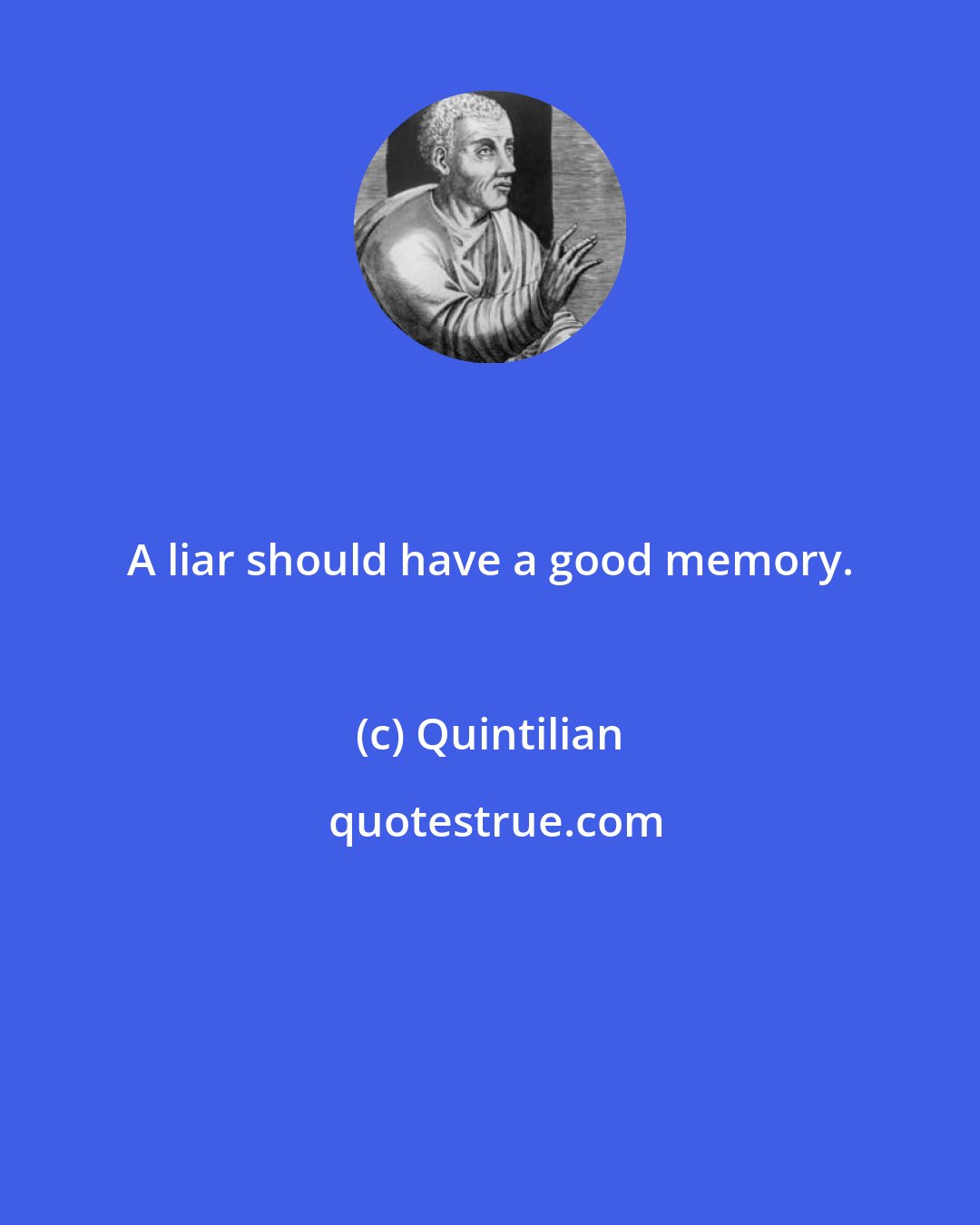 Quintilian: A liar should have a good memory.
