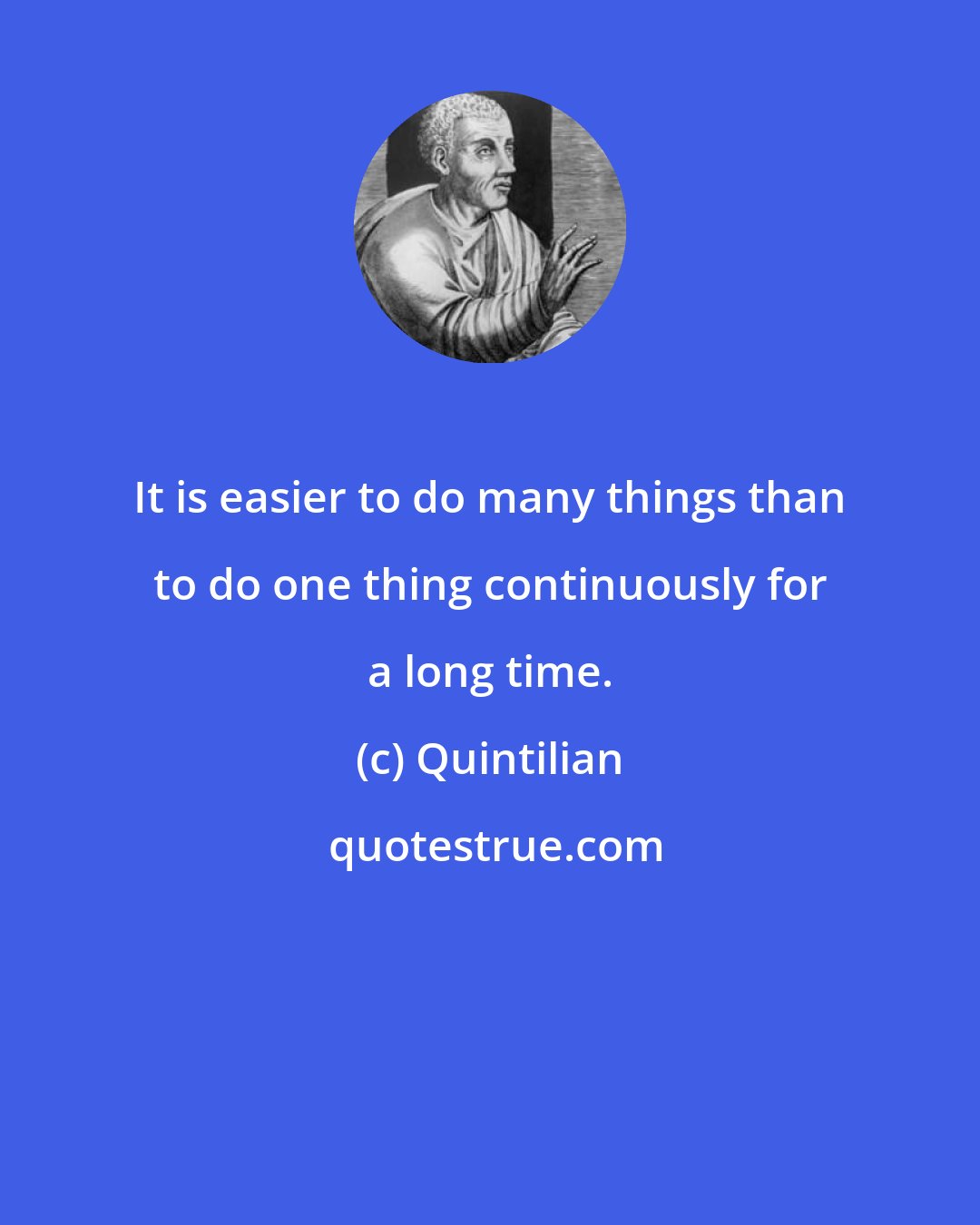 Quintilian: It is easier to do many things than to do one thing continuously for a long time.