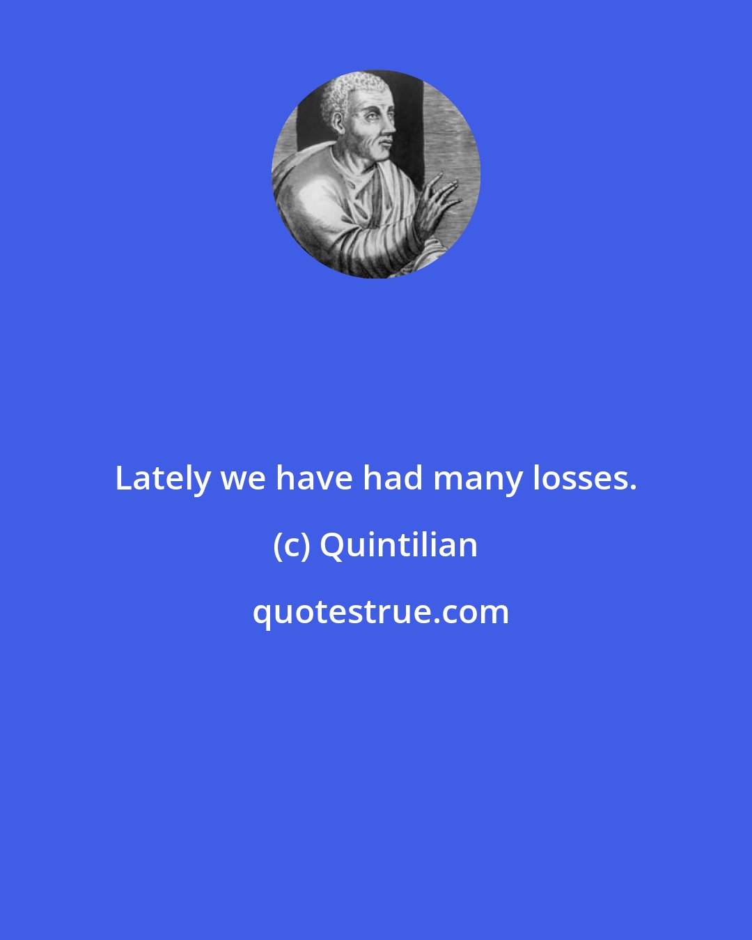 Quintilian: Lately we have had many losses.