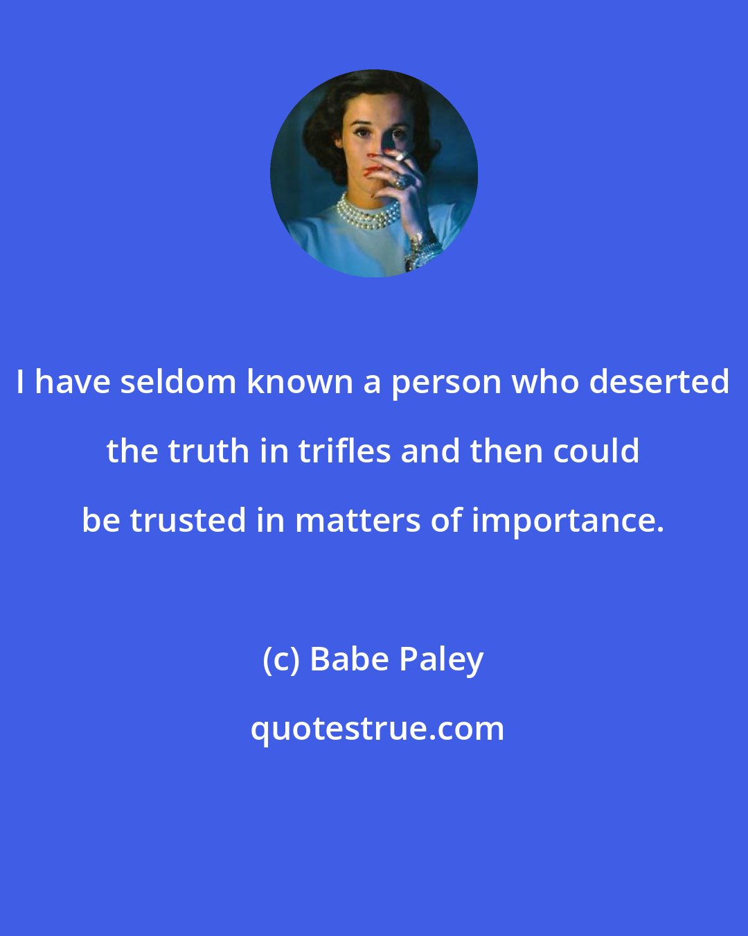 Babe Paley: I have seldom known a person who deserted the truth in trifles and then could be trusted in matters of importance.