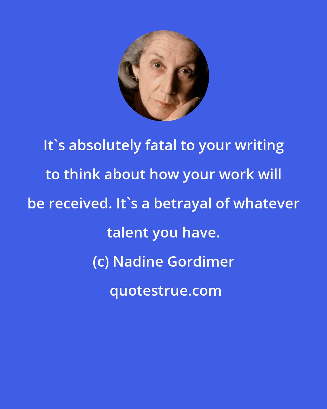 Nadine Gordimer: It's absolutely fatal to your writing to think about how your work will be received. It's a betrayal of whatever talent you have.