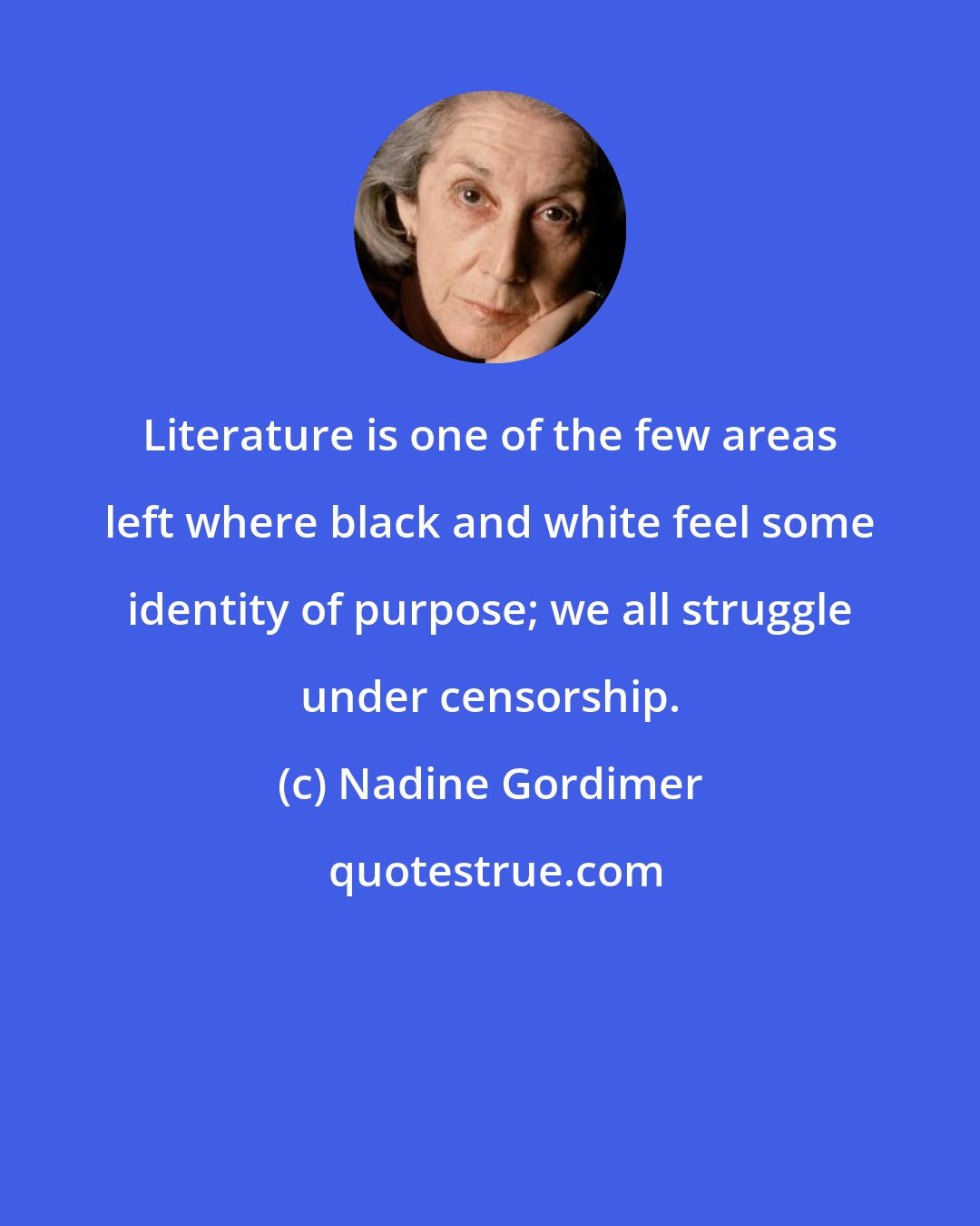 Nadine Gordimer: Literature is one of the few areas left where black and white feel some identity of purpose; we all struggle under censorship.