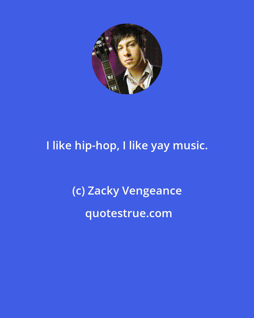 Zacky Vengeance: I like hip-hop, I like yay music.