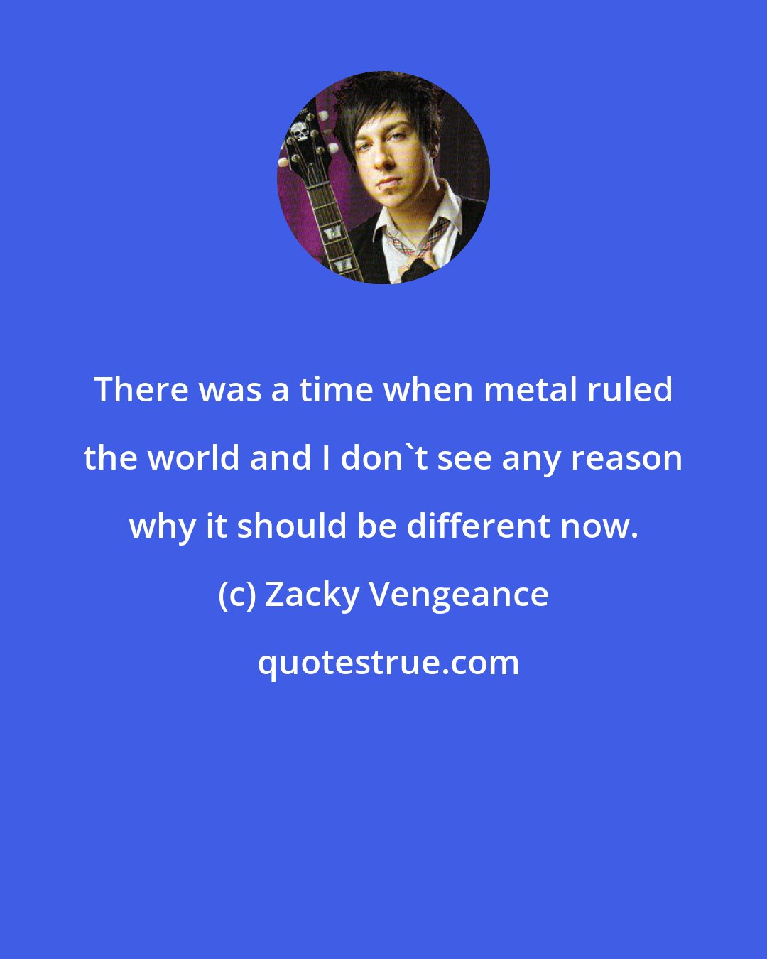 Zacky Vengeance: There was a time when metal ruled the world and I don't see any reason why it should be different now.