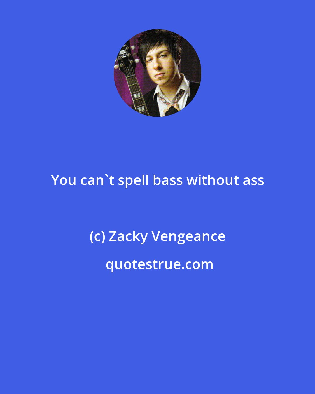 Zacky Vengeance: You can't spell bass without ass