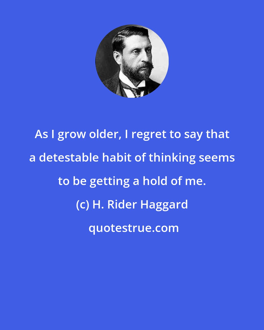 H. Rider Haggard: As I grow older, I regret to say that a detestable habit of thinking seems to be getting a hold of me.