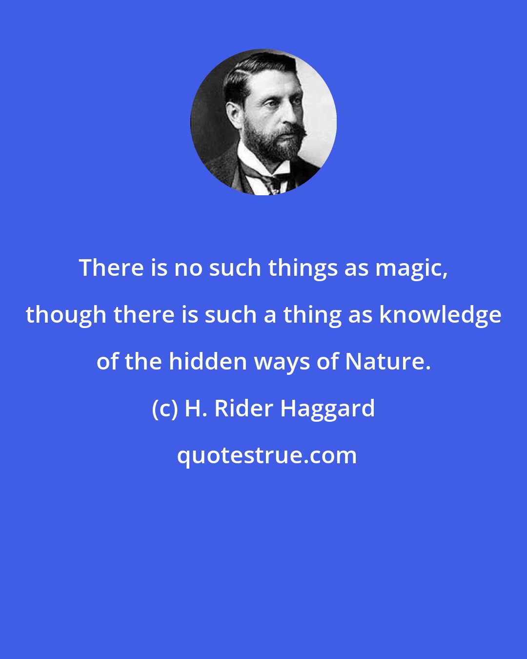 H. Rider Haggard: There is no such things as magic, though there is such a thing as knowledge of the hidden ways of Nature.