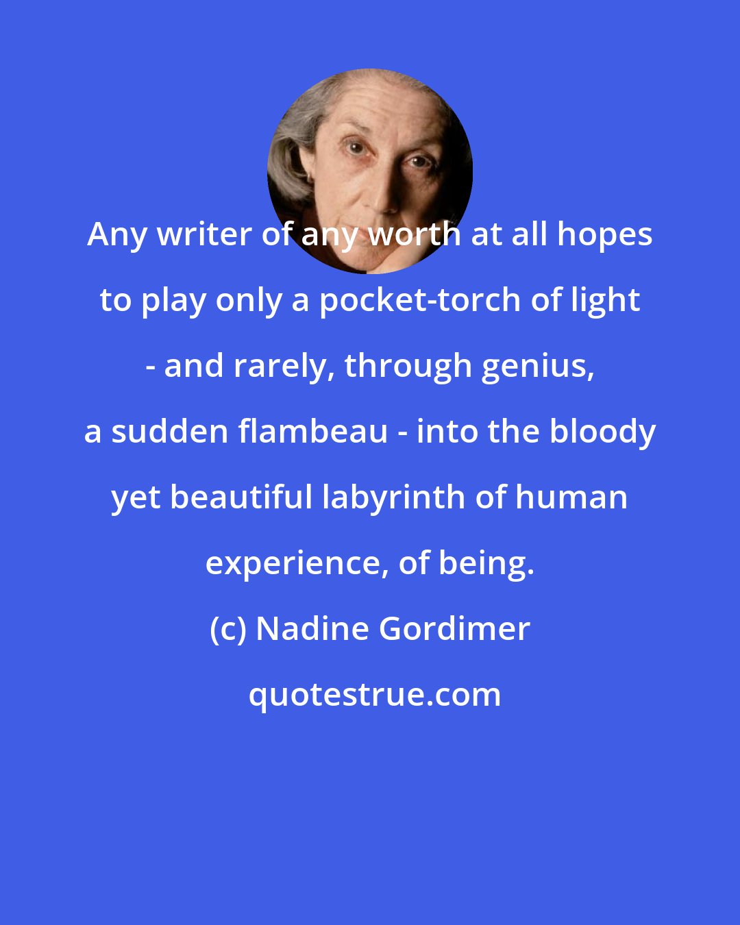 Nadine Gordimer: Any writer of any worth at all hopes to play only a pocket-torch of light - and rarely, through genius, a sudden flambeau - into the bloody yet beautiful labyrinth of human experience, of being.