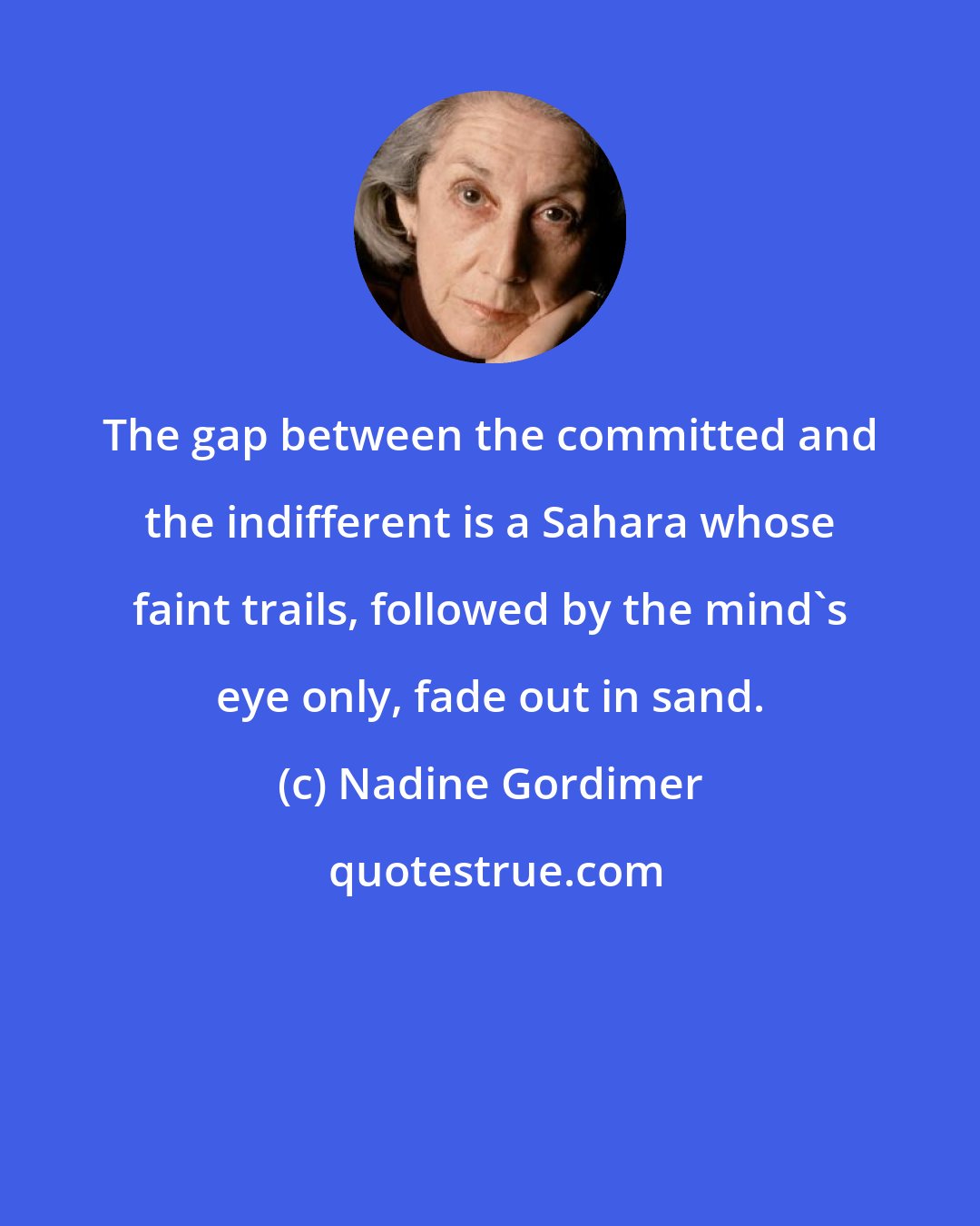 Nadine Gordimer: The gap between the committed and the indifferent is a Sahara whose faint trails, followed by the mind's eye only, fade out in sand.