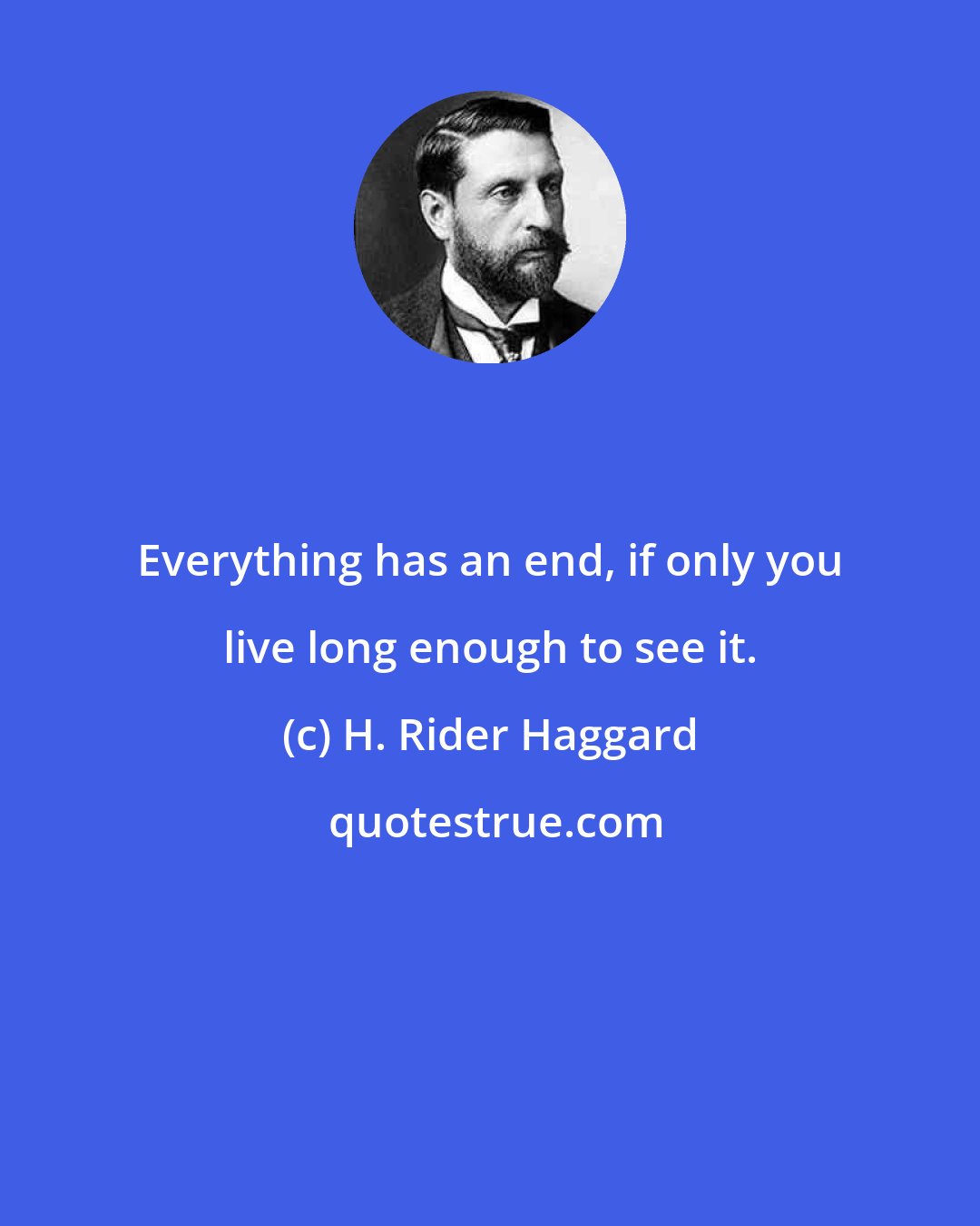 H. Rider Haggard: Everything has an end, if only you live long enough to see it.