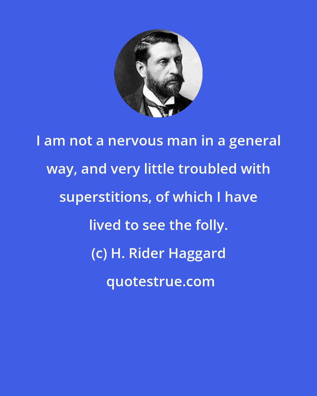 H. Rider Haggard: I am not a nervous man in a general way, and very little troubled with superstitions, of which I have lived to see the folly.