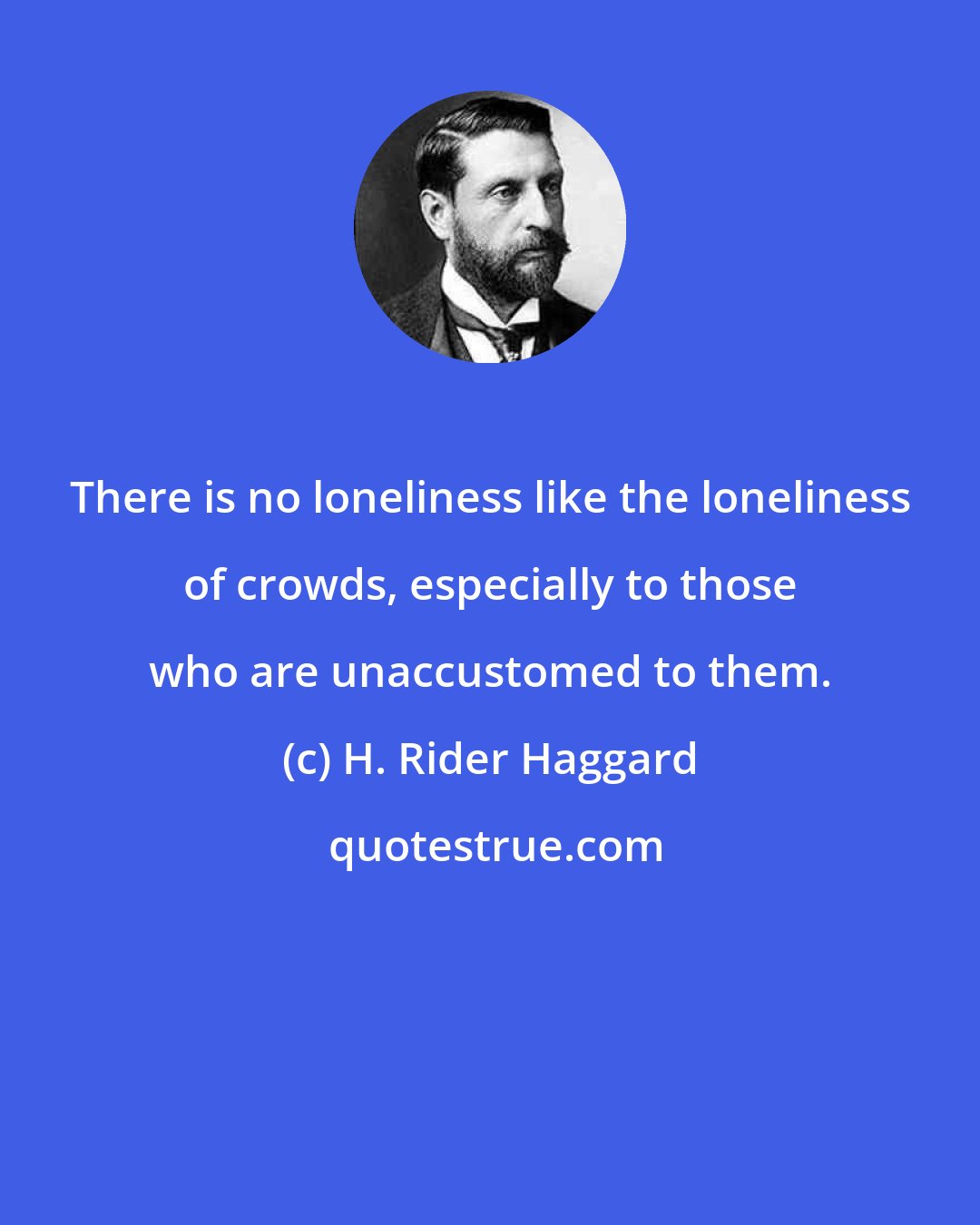 H. Rider Haggard: There is no loneliness like the loneliness of crowds, especially to those who are unaccustomed to them.