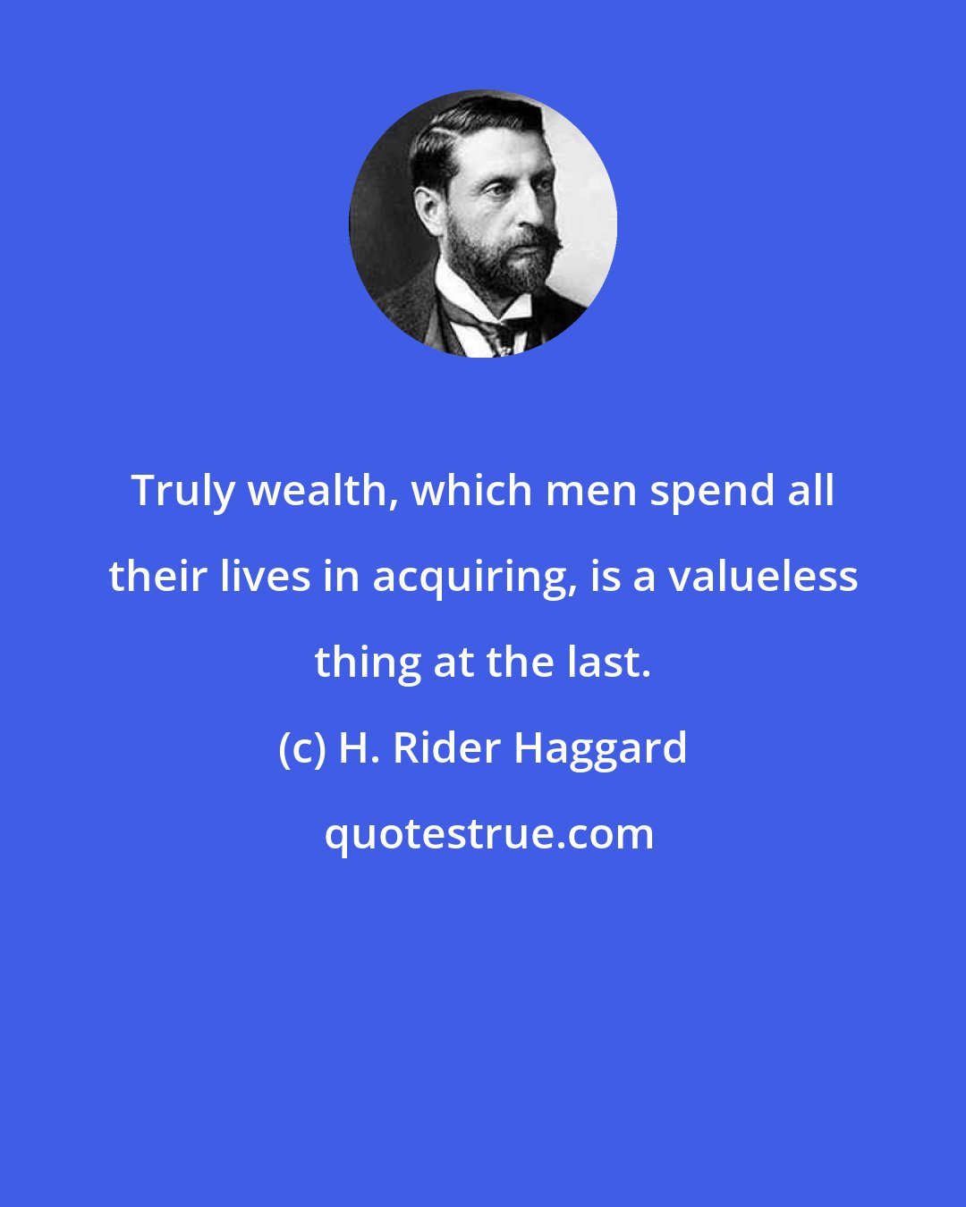 H. Rider Haggard: Truly wealth, which men spend all their lives in acquiring, is a valueless thing at the last.