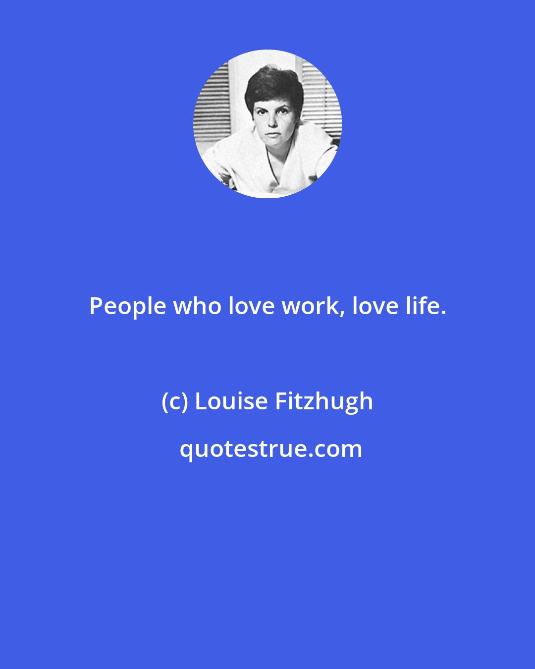 Louise Fitzhugh: People who love work, love life.